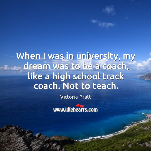 When I was in university, my dream was to be a coach, like a high school track coach. Not to teach. Victoria Pratt Picture Quote