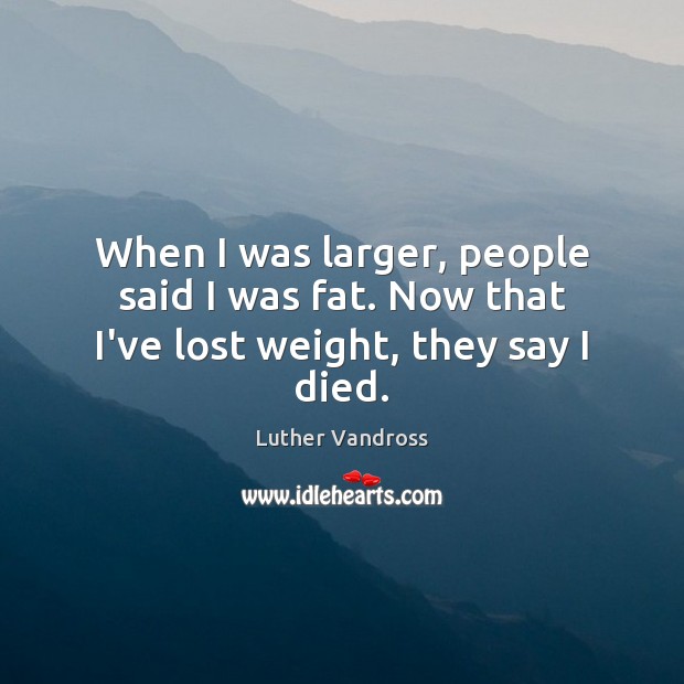 When I was larger, people said I was fat. Now that I’ve lost weight, they say I died. Luther Vandross Picture Quote