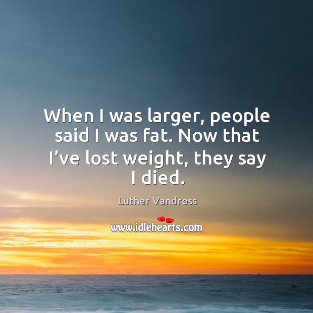 When I was larger, people said I was fat. Now that I’ve lost weight, they say I died. Image