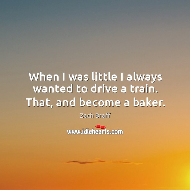 When I was little I always wanted to drive a train. That, and become a baker. 