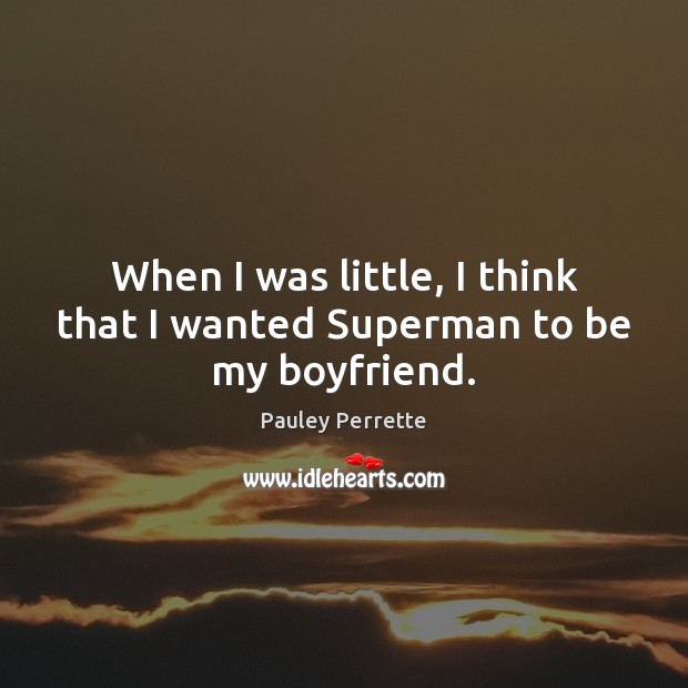When I was little, I think that I wanted Superman to be my boyfriend. Image