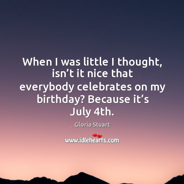 When I was little I thought, isn’t it nice that everybody celebrates on my birthday? because it’s july 4th. Gloria Stuart Picture Quote