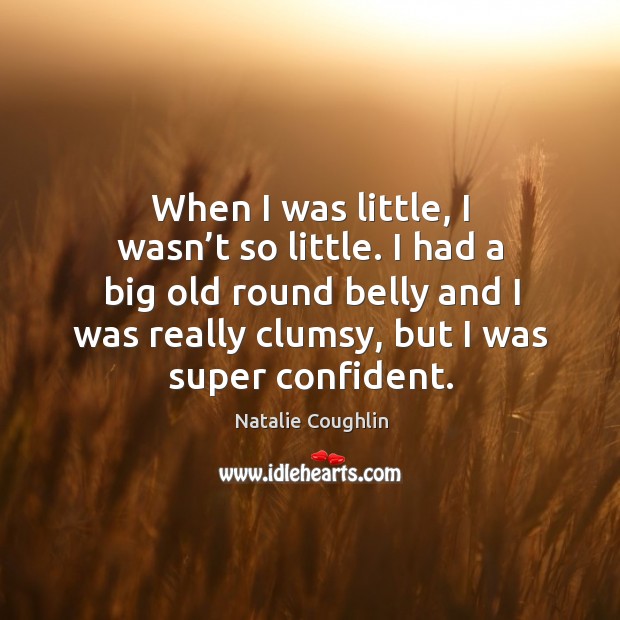 When I was little, I wasn’t so little. I had a big old round belly and I was really clumsy, but I was super confident. Natalie Coughlin Picture Quote
