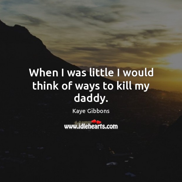 When I was little I would think of ways to kill my daddy. Kaye Gibbons Picture Quote