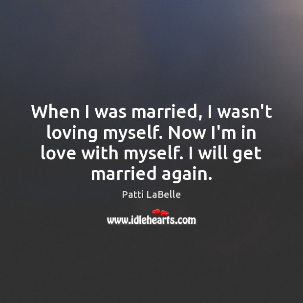 When I was married, I wasn’t loving myself. Now I’m in love Patti LaBelle Picture Quote