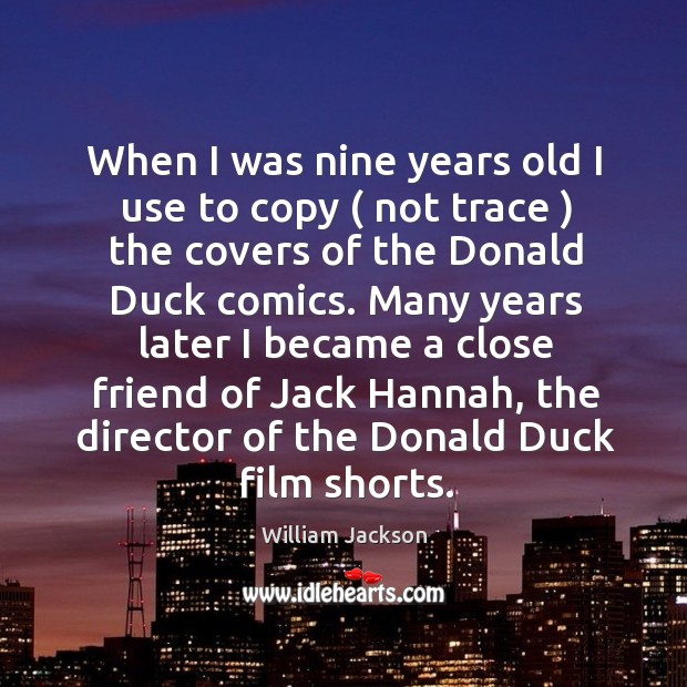 When I was nine years old I use to copy ( not trace ) the covers of the donald duck comics. William Jackson Picture Quote