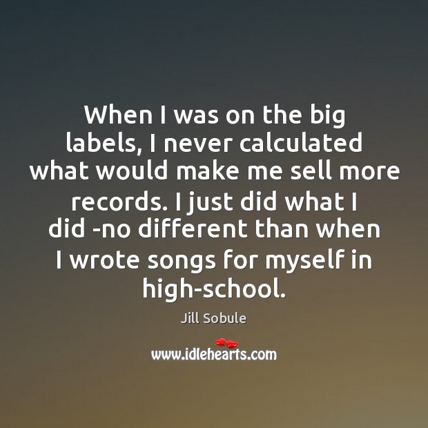 When I was on the big labels, I never calculated what would 