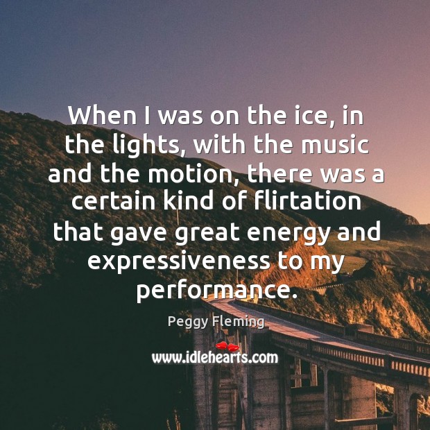 When I was on the ice, in the lights, with the music and the motion Peggy Fleming Picture Quote