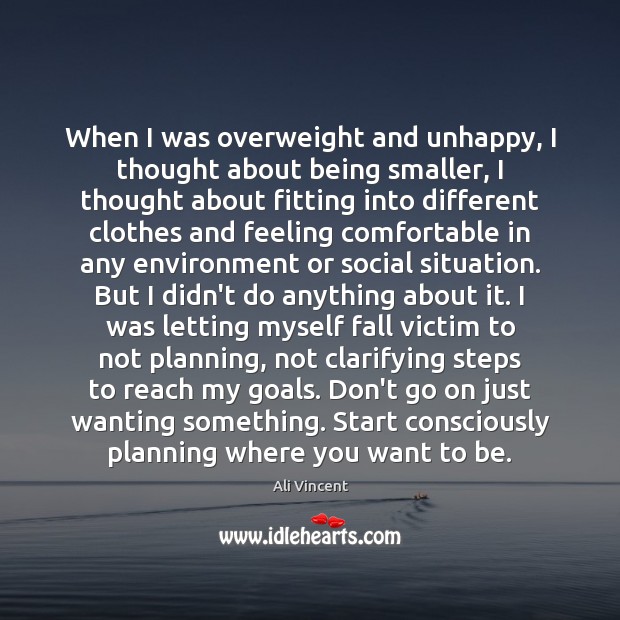 When I was overweight and unhappy, I thought about being smaller, I Ali Vincent Picture Quote