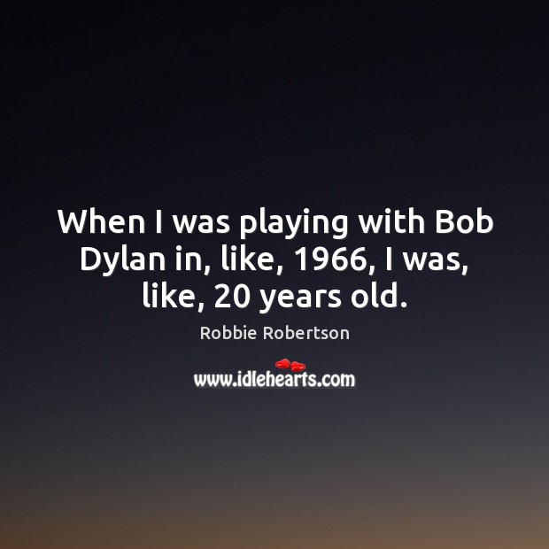 When I was playing with Bob Dylan in, like, 1966, I was, like, 20 years old. Robbie Robertson Picture Quote