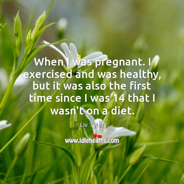When I was pregnant. I exercised and was healthy, but it was Liv Tyler Picture Quote