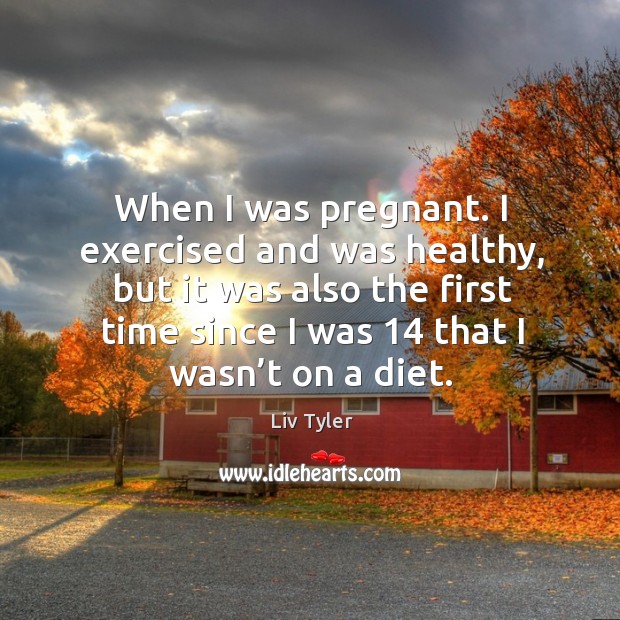 When I was pregnant. I exercised and was healthy, but it was also the first time since I was 14 that I wasn’t on a diet. 