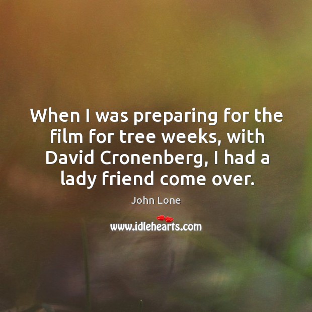 When I was preparing for the film for tree weeks, with david cronenberg, I had a lady friend come over. Image