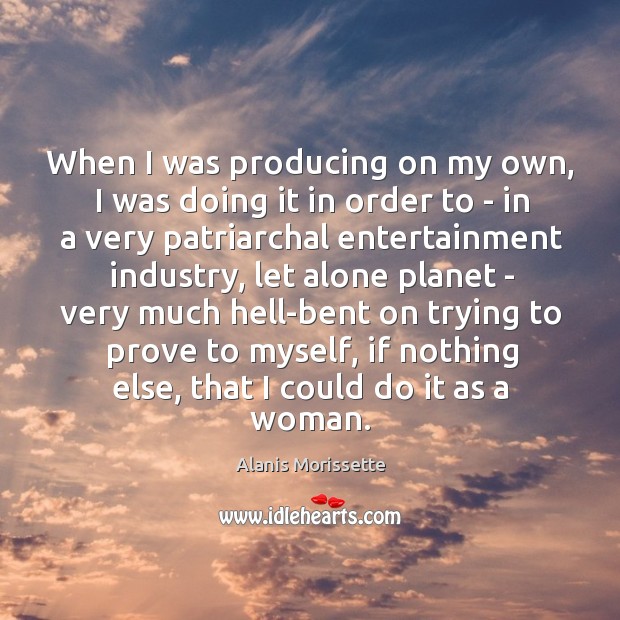 When I was producing on my own, I was doing it in order to – in a very patriarchal Alanis Morissette Picture Quote