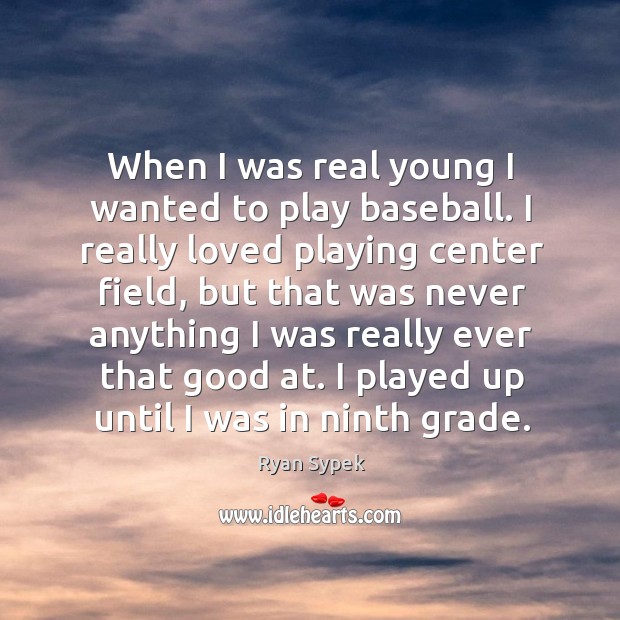 When I was real young I wanted to play baseball. I really loved playing center field Image