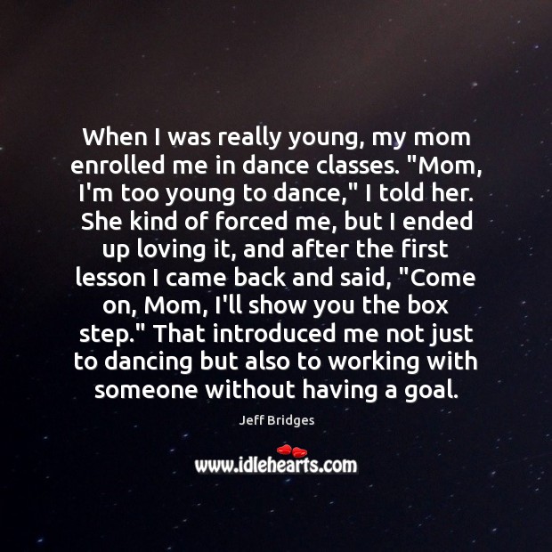 When I was really young, my mom enrolled me in dance classes. “ Jeff Bridges Picture Quote