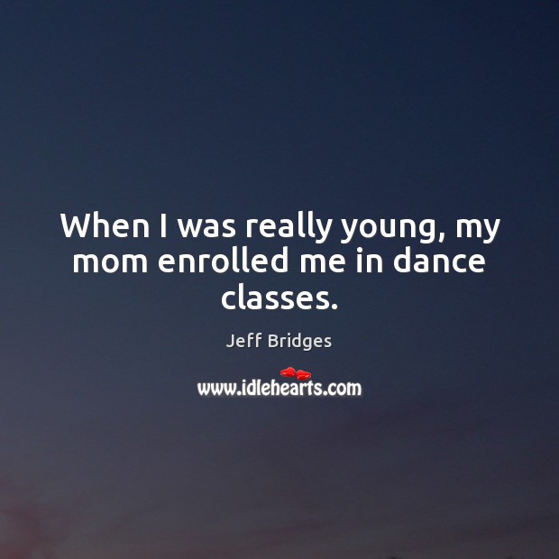 When I was really young, my mom enrolled me in dance classes. Jeff Bridges Picture Quote