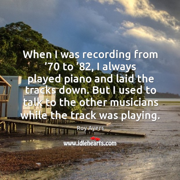 When I was recording from ’70 to ’82, I always played piano and laid the tracks down. Roy Ayers Picture Quote
