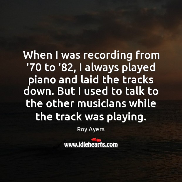 When I was recording from ’70 to ’82, I always played piano Roy Ayers Picture Quote