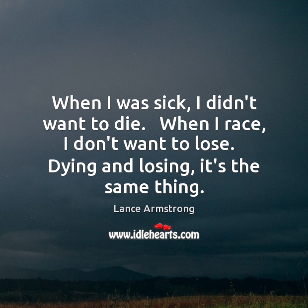 When I was sick, I didn’t want to die.   When I race, Lance Armstrong Picture Quote