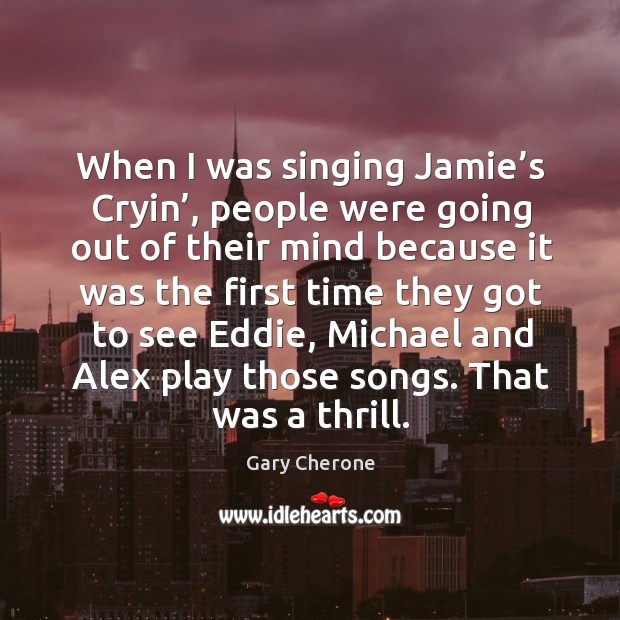 When I was singing jamie’s cryin’, people were going out of their mind because Gary Cherone Picture Quote