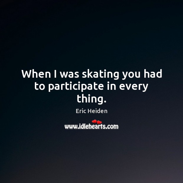 When I was skating you had to participate in every thing. Eric Heiden Picture Quote