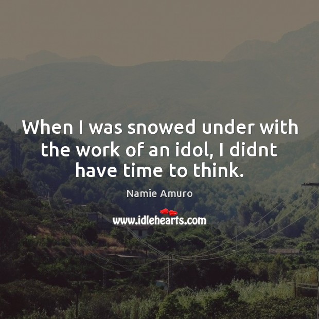 When I was snowed under with the work of an idol, I didnt have time to think. Namie Amuro Picture Quote