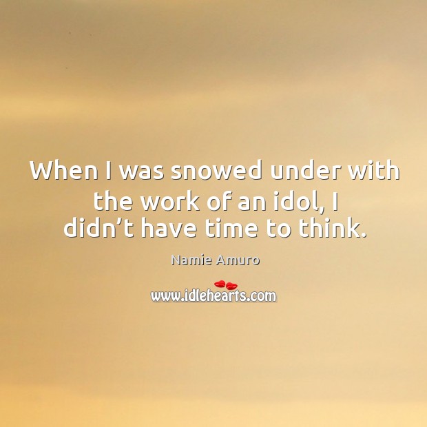 When I was snowed under with the work of an idol, I didn’t have time to think. Namie Amuro Picture Quote