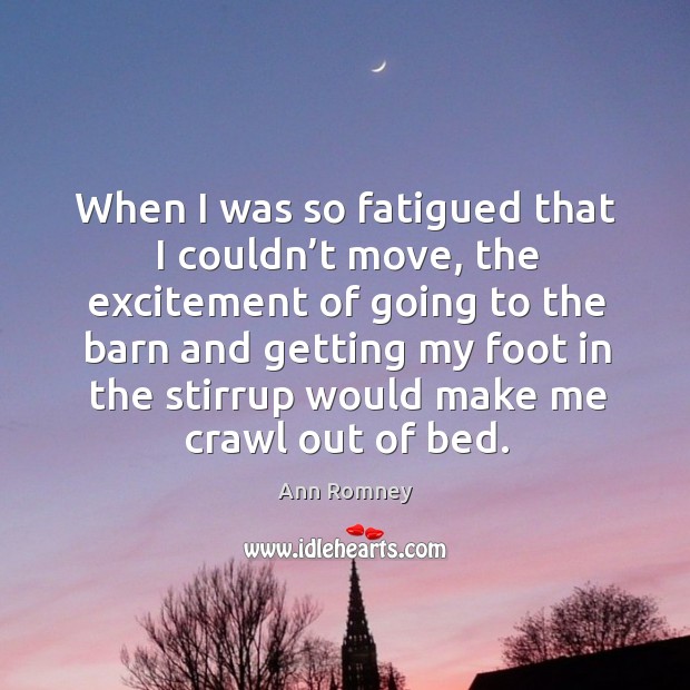 When I was so fatigued that I couldn’t move, the excitement of going to the barn and getting my foot Ann Romney Picture Quote