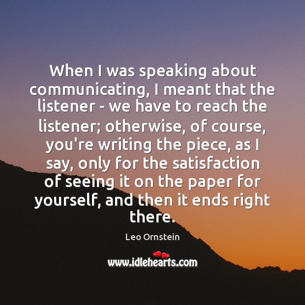 When I was speaking about communicating, I meant that the listener – Leo Ornstein Picture Quote