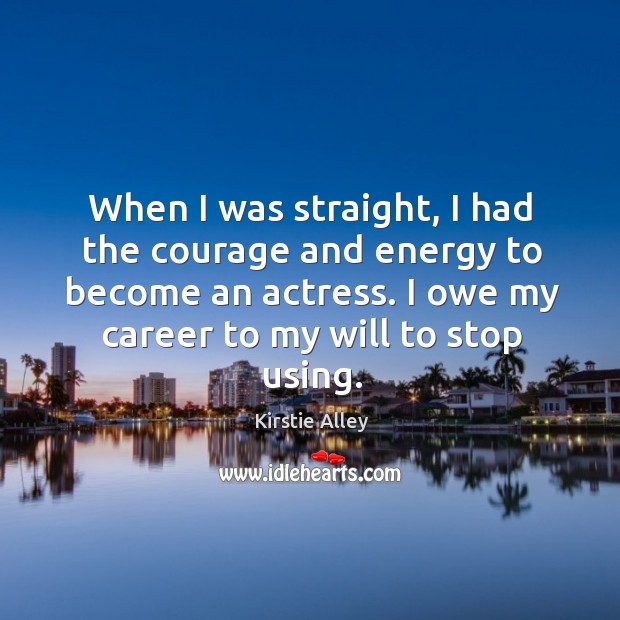 When I was straight, I had the courage and energy to become an actress. I owe my career to my will to stop using. Kirstie Alley Picture Quote