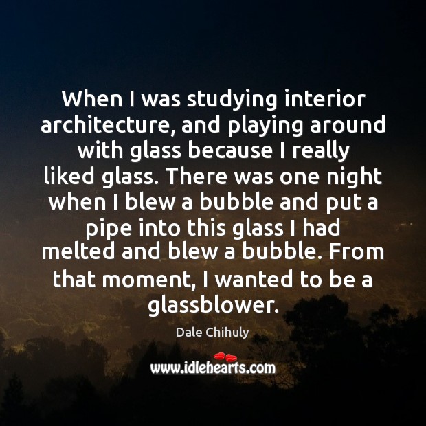 When I was studying interior architecture, and playing around with glass because Dale Chihuly Picture Quote