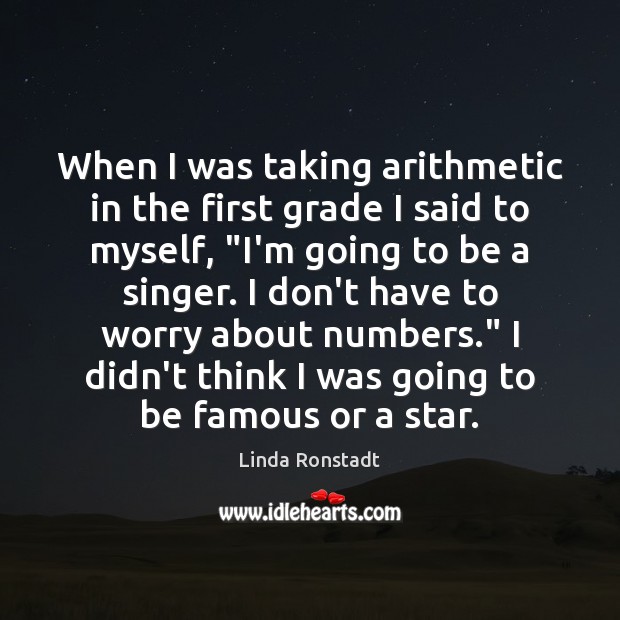 When I was taking arithmetic in the first grade I said to Linda Ronstadt Picture Quote