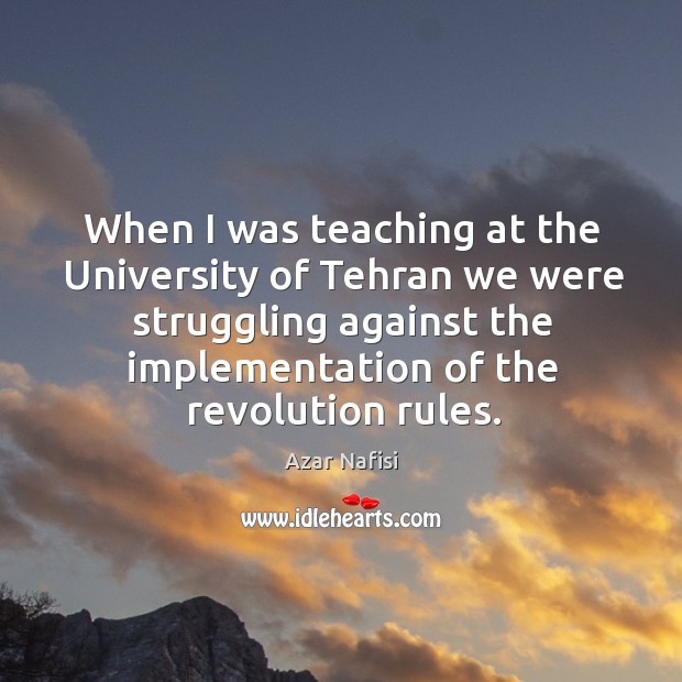 When I was teaching at the university of tehran we were struggling against the implementation of the revolution rules. Struggle Quotes Image