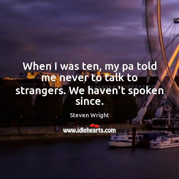 When I was ten, my pa told me never to talk to strangers. We haven’t spoken since. Steven Wright Picture Quote