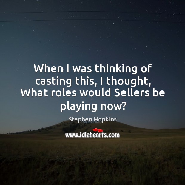 When I was thinking of casting this, I thought, what roles would sellers be playing now? Stephen Hopkins Picture Quote