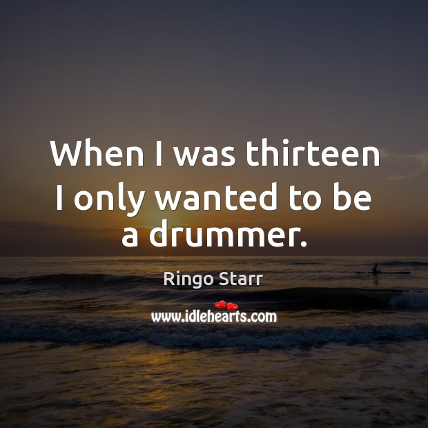 When I was thirteen I only wanted to be a drummer. Ringo Starr Picture Quote