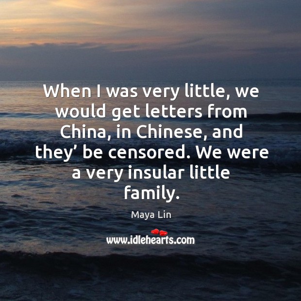 When I was very little, we would get letters from china, in chinese, and they’ be censored. We were a very insular little family. Maya Lin Picture Quote