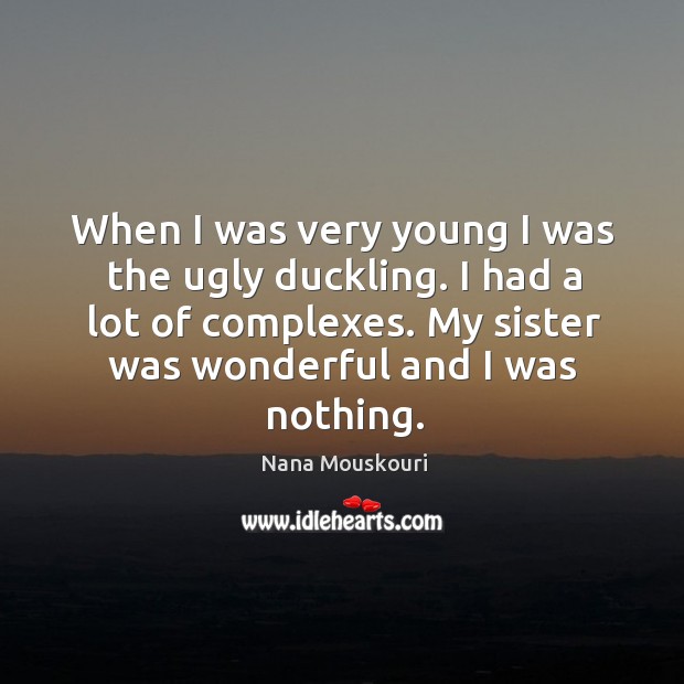 When I was very young I was the ugly duckling. I had a lot of complexes. My sister was wonderful and I was nothing. Nana Mouskouri Picture Quote