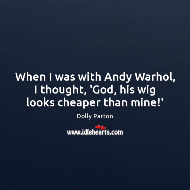 When I was with Andy Warhol, I thought, ‘God, his wig looks cheaper than mine!’ Dolly Parton Picture Quote