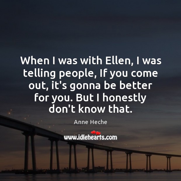 When I was with Ellen, I was telling people, If you come Anne Heche Picture Quote