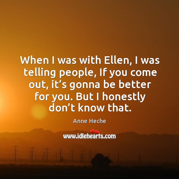 When I was with ellen, I was telling people, if you come out, it’s gonna be better for you. Anne Heche Picture Quote