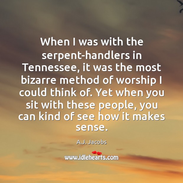 When I was with the serpent-handlers in Tennessee, it was the most A.J. Jacobs Picture Quote