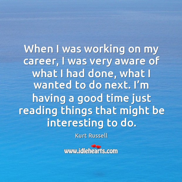 When I was working on my career, I was very aware of what I had done, what I wanted to do next. Image