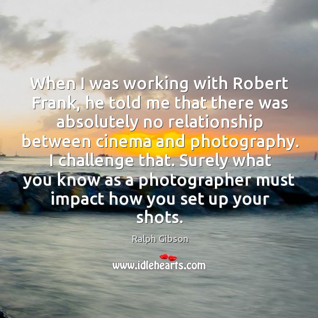 When I was working with Robert Frank, he told me that there Ralph Gibson Picture Quote
