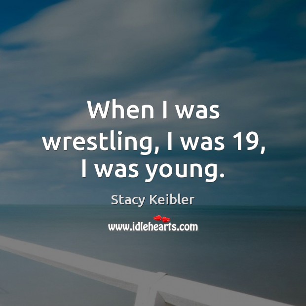 When I was wrestling, I was 19, I was young. Stacy Keibler Picture Quote