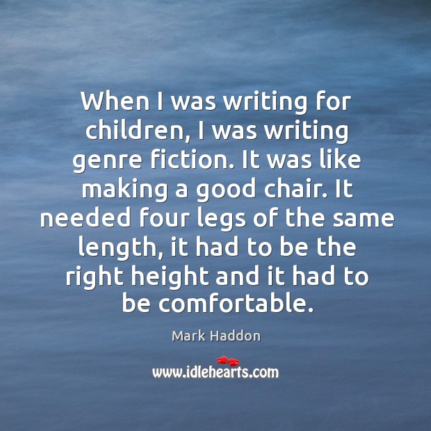 When I was writing for children, I was writing genre fiction. It was like making a good chair. Mark Haddon Picture Quote