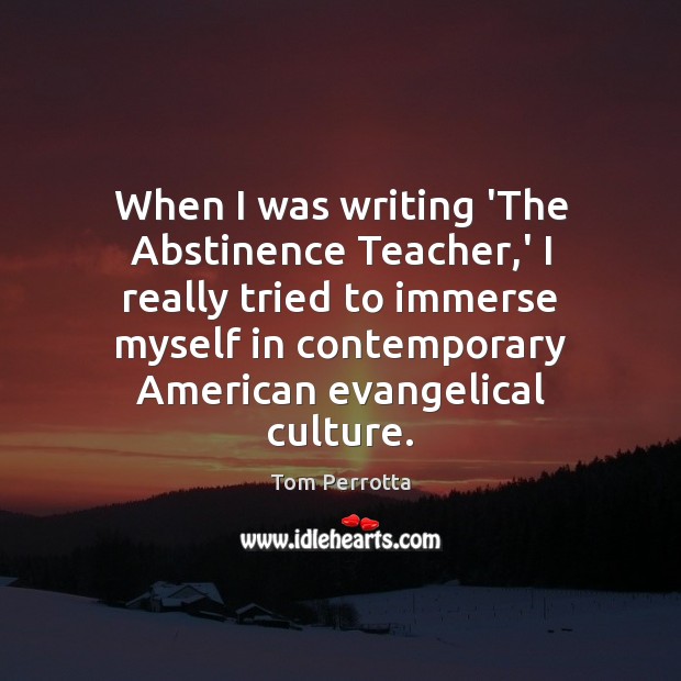 When I was writing ‘The Abstinence Teacher,’ I really tried to Tom Perrotta Picture Quote