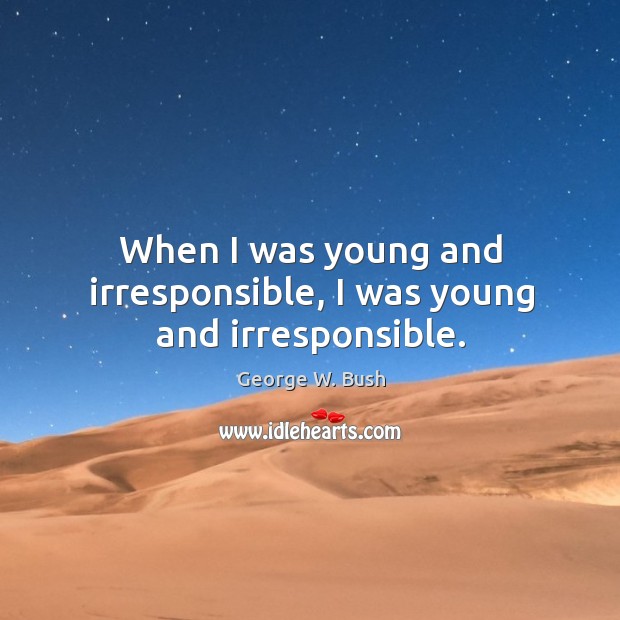 When I was young and irresponsible, I was young and irresponsible. George W. Bush Picture Quote