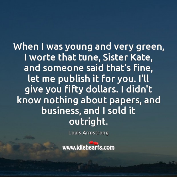 When I was young and very green, I worte that tune, Sister Louis Armstrong Picture Quote